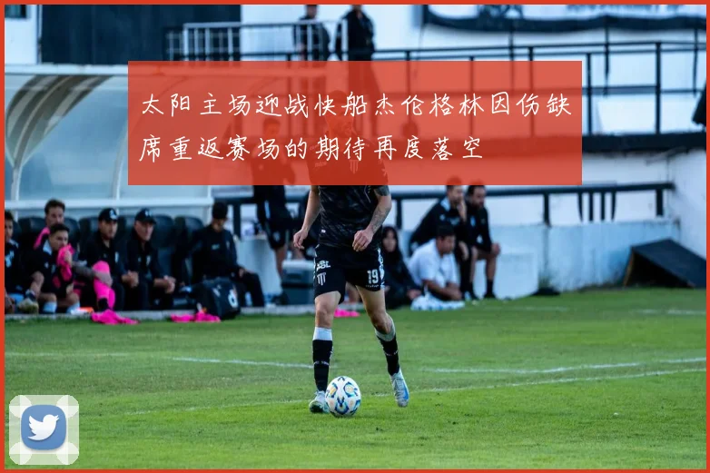太阳主场迎战快船杰伦格林因伤缺席重返赛场的期待再度落空