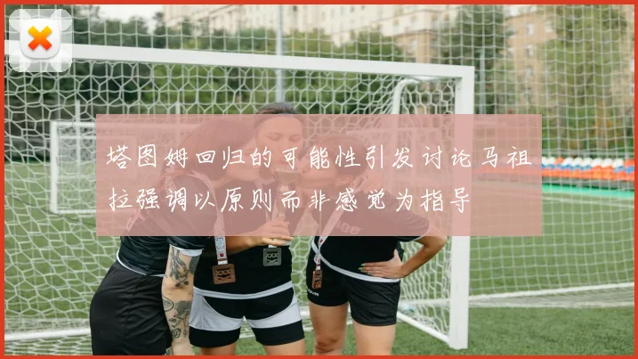 塔图姆回归的可能性引发讨论马祖拉强调以原则而非感觉为指导