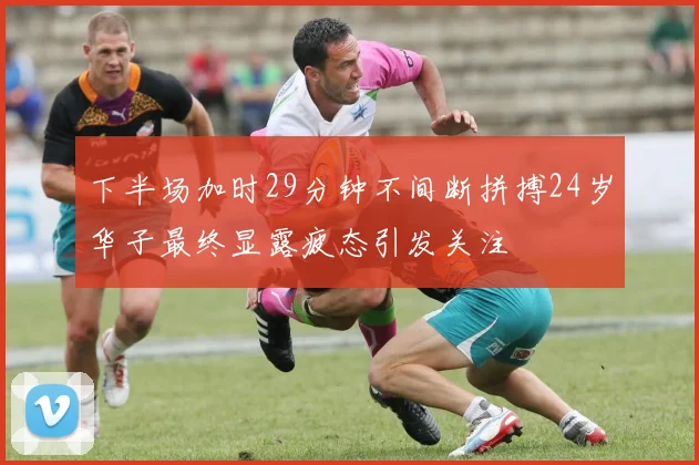 下半场加时29分钟不间断拼搏24岁华子最终显露疲态引发关注