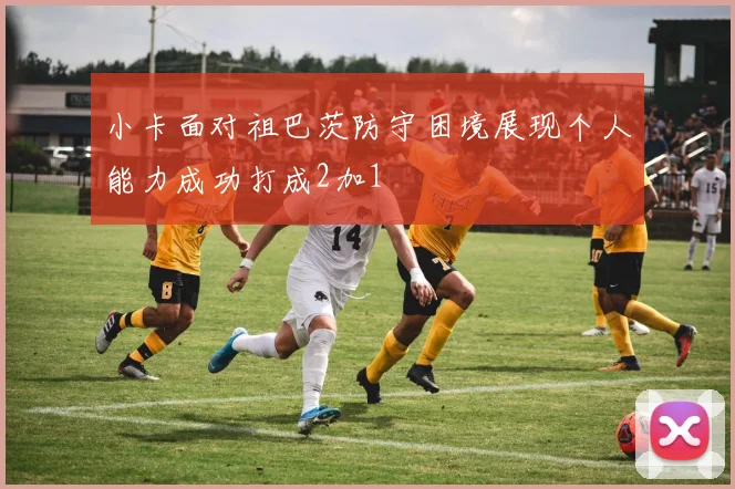 小卡面对祖巴茨防守困境展现个人能力成功打成2加1